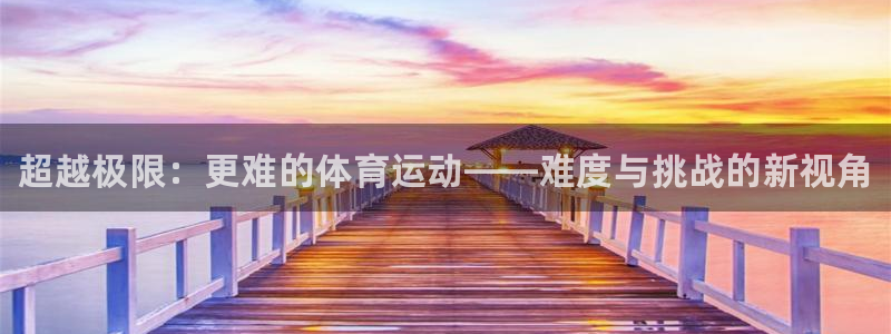 3377体育官网下载平台注册要钱吗：超越极限：更难的体育运动