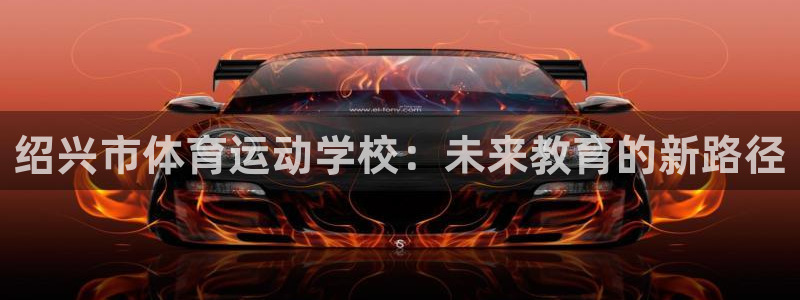  3377体育现在叫什么：绍兴市体育运动学校：未来教育的新路径