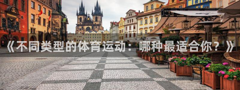 3377体育官网下载：《不同类型的体育运动：哪种最适